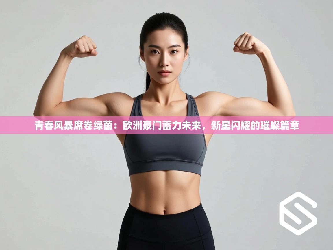 青春风暴席卷绿茵：欧洲豪门蓄力未来，新星闪耀的璀璨篇章