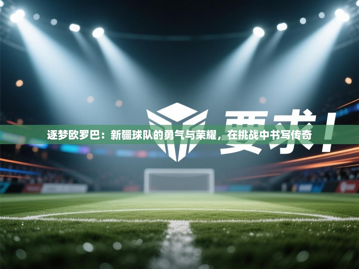 逐梦欧罗巴：新疆球队的勇气与荣耀，在挑战中书写传奇