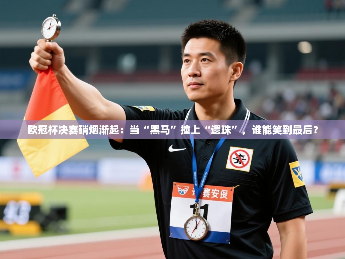 欧冠杯决赛硝烟渐起:当“黑马”撞上“遗珠”,谁能笑到最后? 第2张