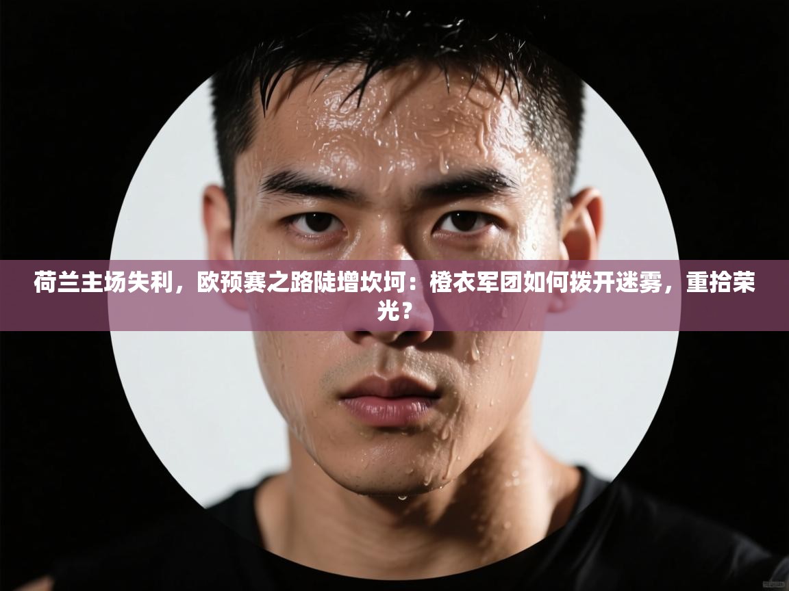 荷兰主场失利，欧预赛之路陡增坎坷：橙衣军团如何拨开迷雾，重拾荣光？